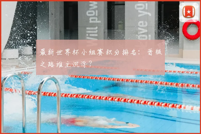 最新世界杯小组赛积分排名：晋级之路谁主沉浮？