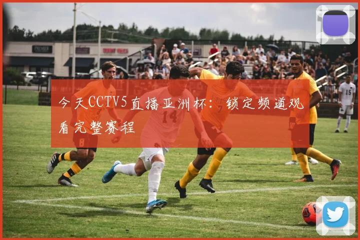今天CCTV5直播亚洲杯：锁定频道观看完整赛程