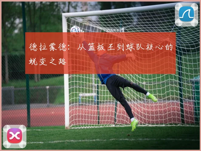德拉蒙德：从篮板王到球队核心的蜕变之路