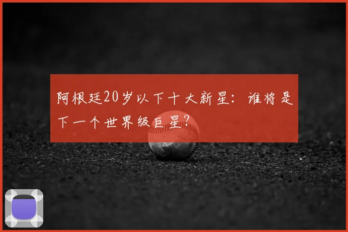阿根廷20岁以下十大新星：谁将是下一个世界级巨星？