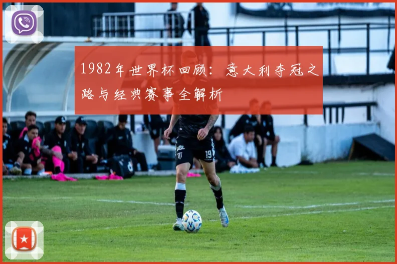 1982年世界杯回顾：意大利夺冠之路与经典赛事全解析