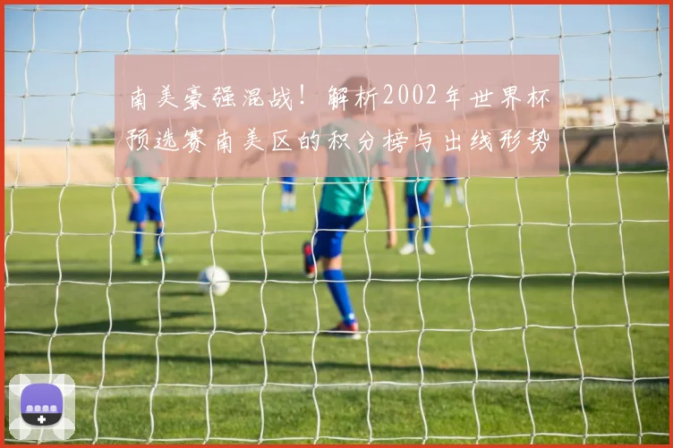 南美豪强混战！解析2002年世界杯预选赛南美区的积分榜与出线形势