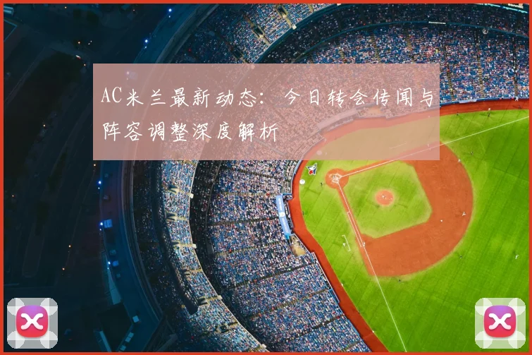 AC米兰最新动态：今日转会传闻与阵容调整深度解析