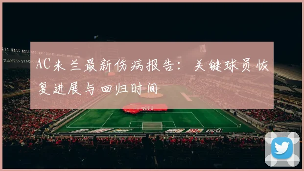 AC米兰最新伤病报告：关键球员恢复进展与回归时间