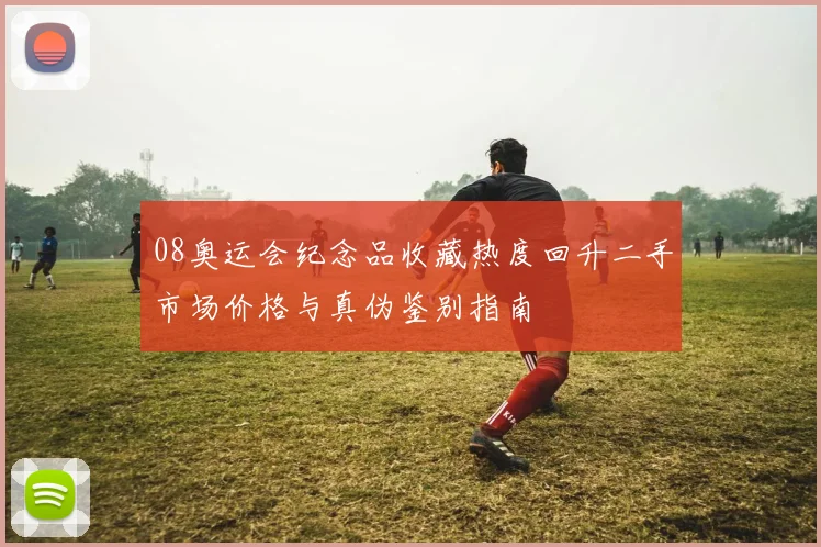 08奥运会纪念品收藏热度回升二手市场价格与真伪鉴别指南