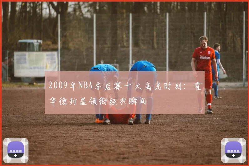 2009年NBA季后赛十大高光时刻：霍华德封盖领衔经典瞬间