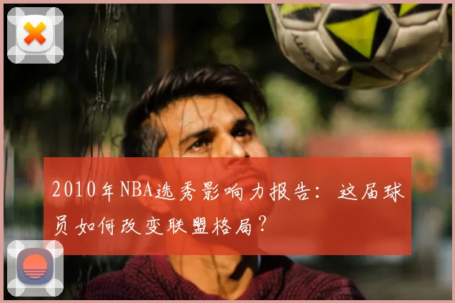 2010年NBA选秀影响力报告：这届球员如何改变联盟格局？