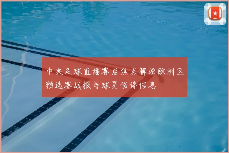 中央足球直播赛后焦点解读欧洲区预选赛战报与球员伤停信息