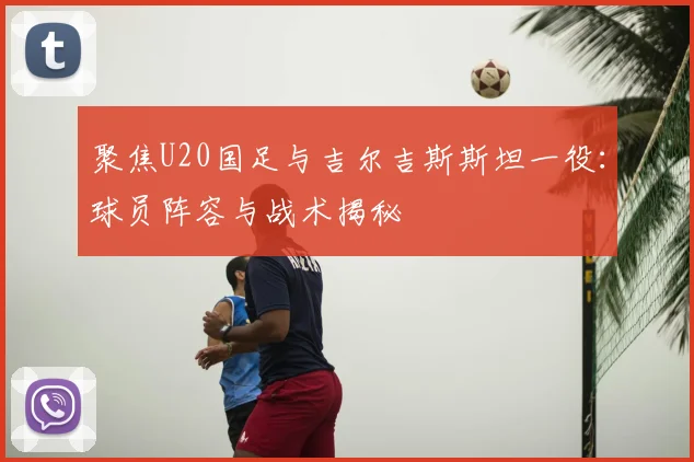 聚焦U20国足与吉尔吉斯斯坦一役:球员阵容与战术揭秘