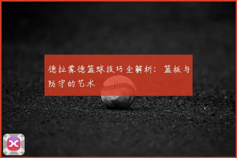 德拉蒙德篮球技巧全解析：篮板与防守的艺术