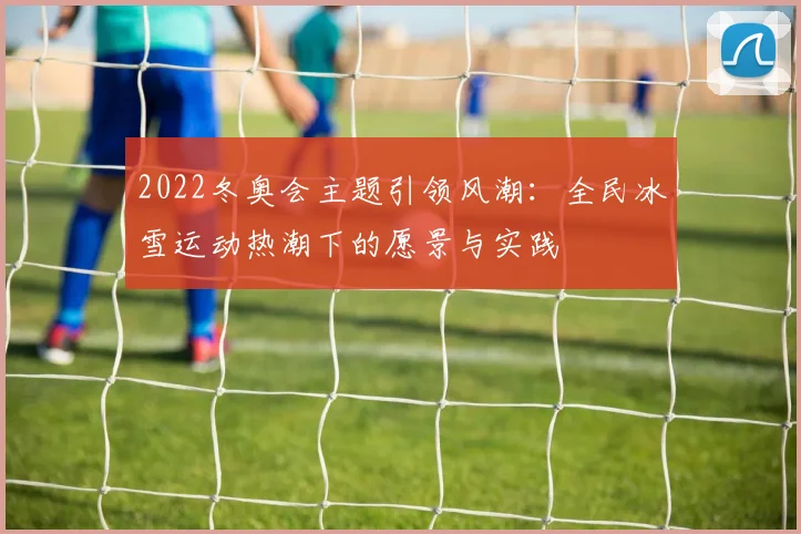 2022冬奥会主题引领风潮：全民冰雪运动热潮下的愿景与实践