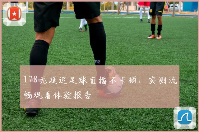 178无延迟足球直播不卡顿，实测流畅观看体验报告