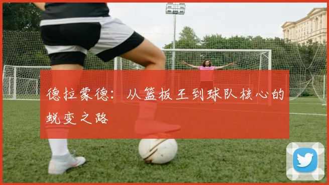 德拉蒙德：从篮板王到球队核心的蜕变之路