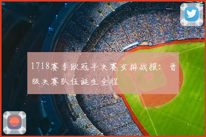 1718赛季欧冠半决赛女排战报：晋级决赛队伍诞生全程
