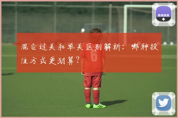 混合过关和单关区别解析：哪种投注方式更划算？