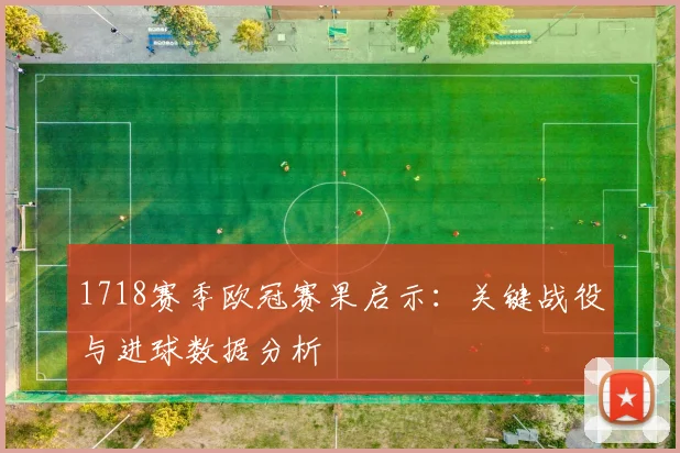 1718赛季欧冠赛果启示：关键战役与进球数据分析