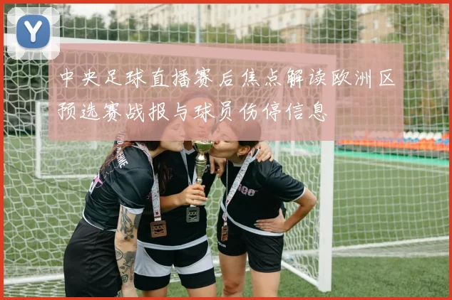 中央足球直播赛后焦点解读欧洲区预选赛战报与球员伤停信息