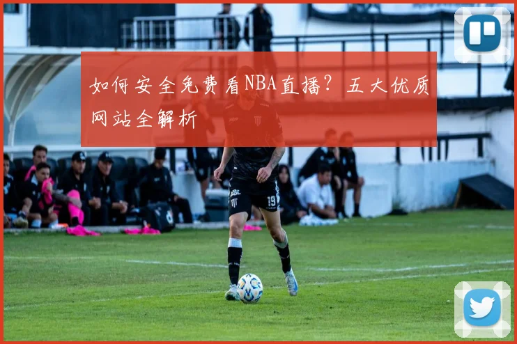 如何安全免费看NBA直播？五大优质网站全解析