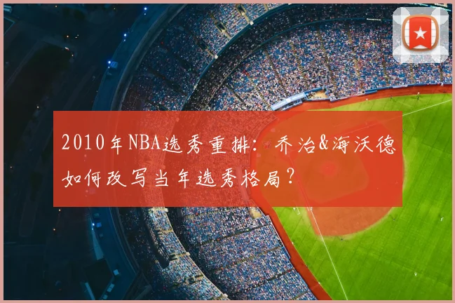 2010年NBA选秀重排:乔治&海沃德如何改写当年选秀格局?