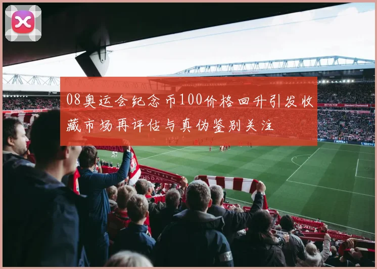 08奥运会纪念币100价格回升引发收藏市场再评估与真伪鉴别关注