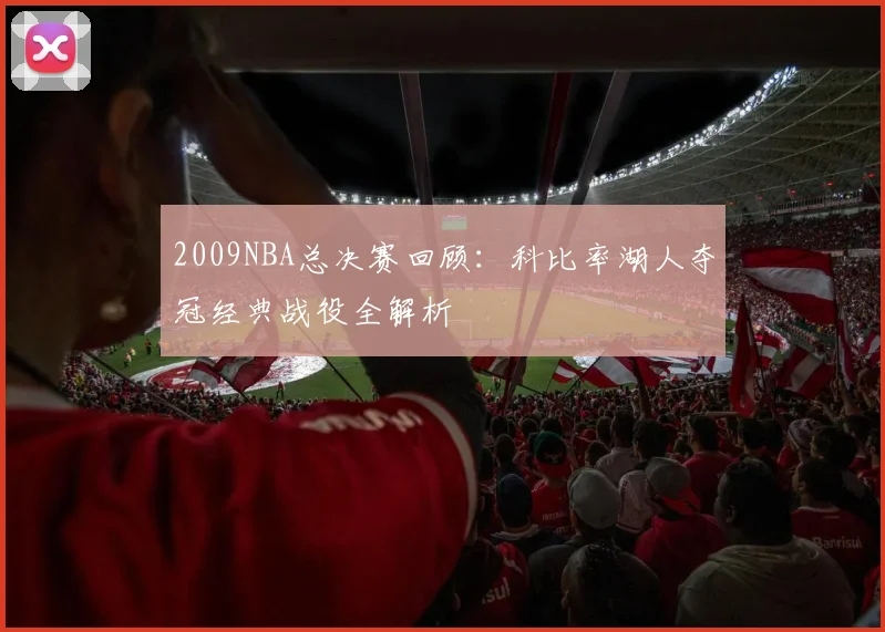 2009NBA总决赛回顾：科比率湖人夺冠经典战役全解析