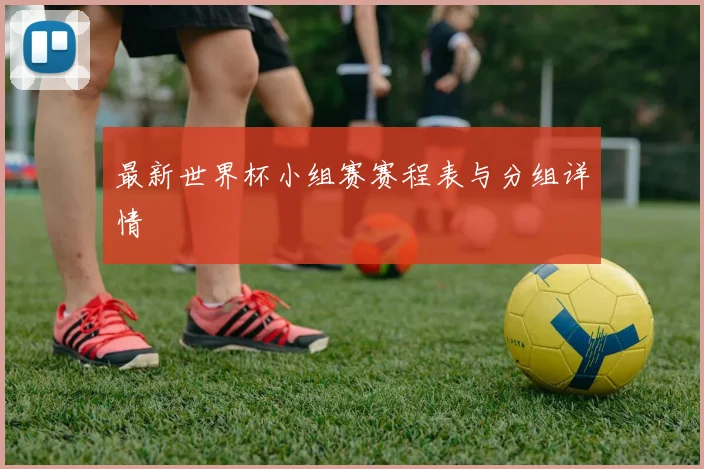 最新世界杯小组赛赛程表与分组详情