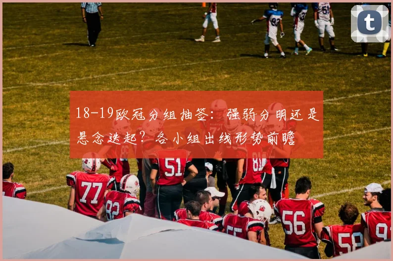 18-19欧冠分组抽签：强弱分明还是悬念迭起？各小组出线形势前瞻