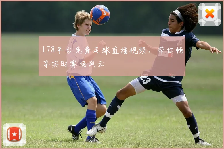 178平台免费足球直播视频，带你畅享实时赛场风云