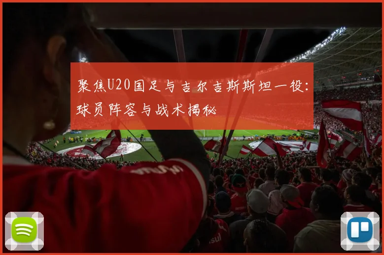 聚焦U20国足与吉尔吉斯斯坦一役：球员阵容与战术揭秘