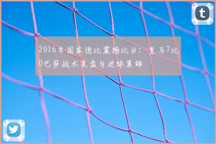 2016年国家德比震撼比分：皇马7比0巴萨战术复盘与进球集锦