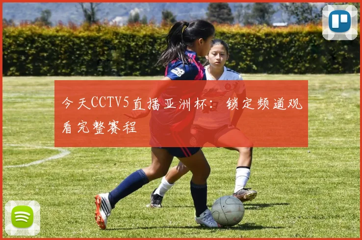 今天CCTV5直播亚洲杯：锁定频道观看完整赛程